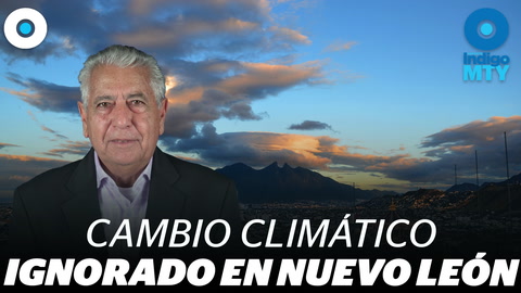 El cambio climático en Nuevo León | Indigo MTY